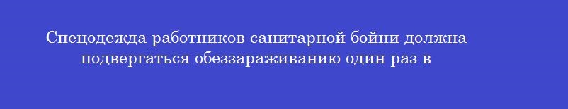 Спецодежда работников санитарной бойни должна подвергаться обеззараживанию один раз в