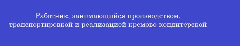 Работник, занимающийся производством, транспортировкой и реализацией кремово-кондитерской продукции, подлежит гигиеническому обучению 1 раз в