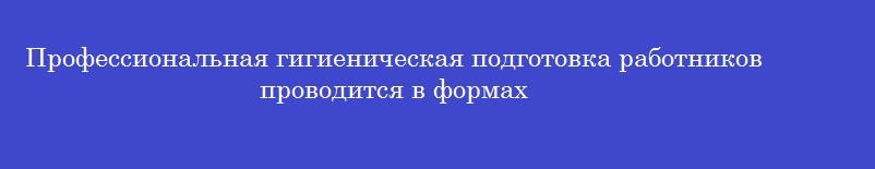 Профессиональная гигиеническая подготовка работников проводится в формах