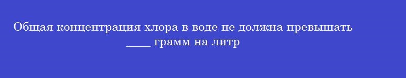 Общая концентрация хлора в воде не должна превышать ____ грамм на литр