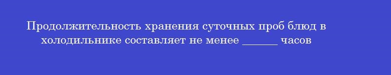 Продолжительность хранения суточных проб блюд в холодильнике составляет не менее ______ часов