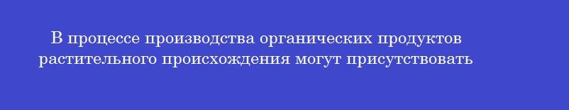 В процессе производства органических продуктов растительного происхождения могут присутствовать