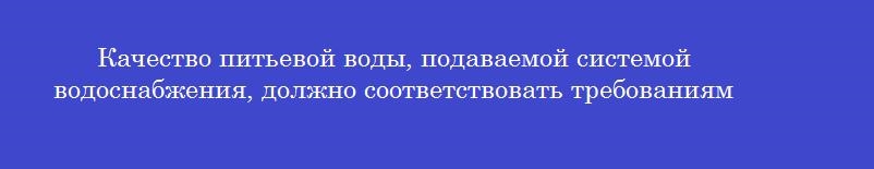 Качество питьевой воды, подаваемой системой водоснабжения, должно соответствовать требованиям