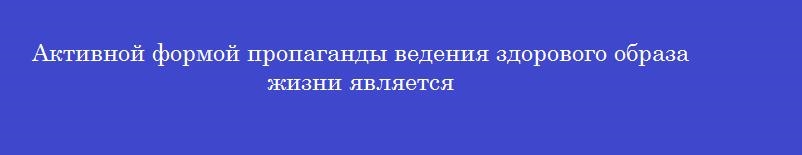 Активной формой пропаганды ведения здорового образа жизни является