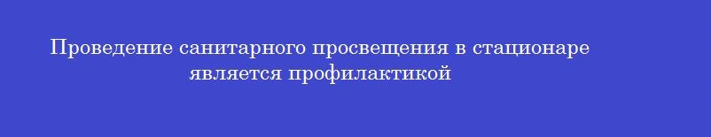 Проведение санитарного просвещения в стационаре является профилактикой