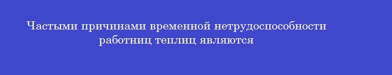 Частыми причинами временной нетрудоспособности работниц теплиц являются