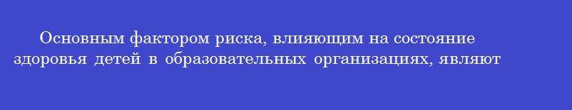 Основным фактором риска, влияющим на состояние здоровья детей в образовательных организациях, являются Основным фактором риска, влияющим на состояние здоровья детей в образовательных организациях, являются