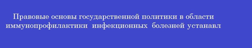 Правовые основы государственной политики в области иммунопрофилактики инфекционных болезней устанавливаются федеральным законом №