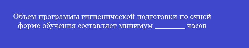 Объем программы гигиенической подготовки по очной форме обучения составляет минимум ________ часов