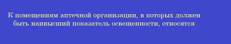 К помещениям аптечной организации, в которых должен быть наивысший показатель освещенности, относятся К помещениям аптечной организации, в которых должен быть наивысший показатель освещенности, относятся