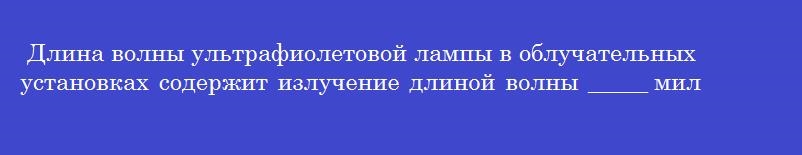 Длина волны ультрафиолетовой лампы в облучательных установках содержит излучение длиной волны _____ миллиметров