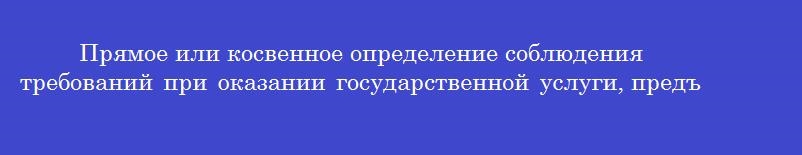 Прямое или косвенное определение соблюдения требований при оказании государственной услуги, предъявляемых к объекту, является