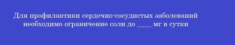 Для профилактики сердечно-сосудистых заболеваний необходимо ограничение соли до ____ мг в сутки
