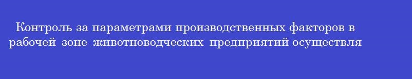 Контроль за параметрами производственных факторов в рабочей зоне животноводческих предприятий осуществляется