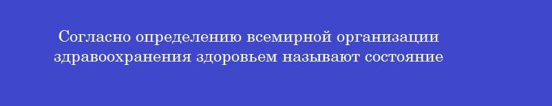 Согласно определению всемирной организации здравоохранения здоровьем называют состояние