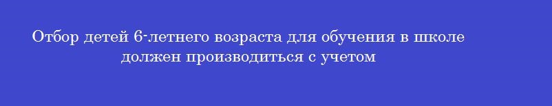 Отбор детей 6-летнего возраста для обучения в школе должен производиться с учетом