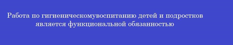Работа по гигиеническомувоспитанию детей и подростков является функциональной обязанностью