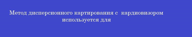 Метод дисперсионного картирования с  кардиовизором  используется для
