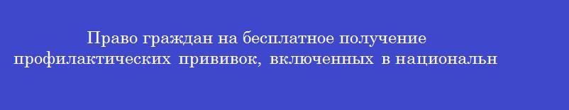 Право граждан на бесплатное получение профилактических прививок, включенных в национальный календарь, установлено федеральным законом