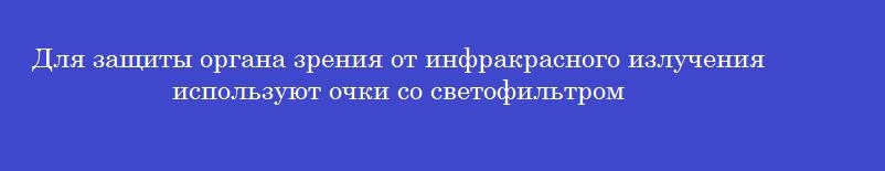 Для защиты органа зрения от инфракрасного излучения используют очки со светофильтром
