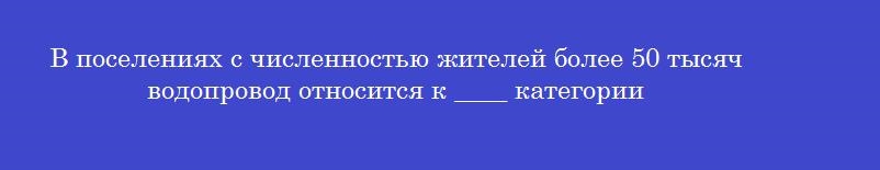 В поселениях с численностью жителей более 50 тысяч водопровод относится к ____ категории