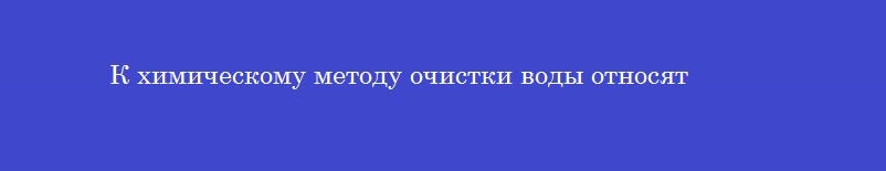 К химическому методу очистки воды относят