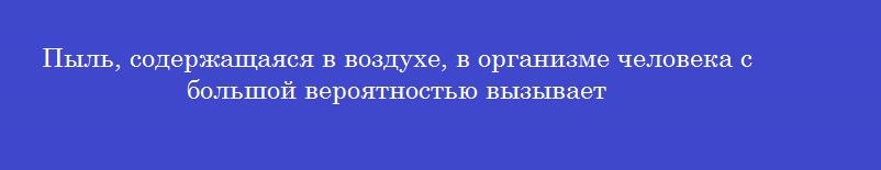 Пыль, содержащаяся в воздухе, в организме человека с большой вероятностью вызывает