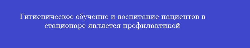 Гигиеническое обучение и воспитание пациентов в стационаре является профилактикой