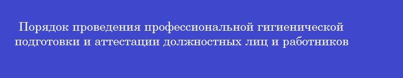 Порядок проведения профессиональной гигиенической подготовки и аттестации должностных лиц и работников организаций регламентируется приказом минздрава россии номер