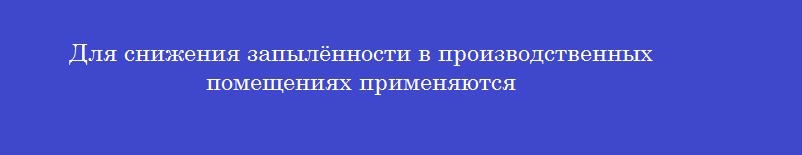 Для снижения запылённости в производственных помещениях применяются