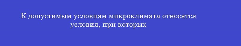 К допустимым условиям микроклимата относятся условия, при которых К допустимым условиям микроклимата относятся условия, при которых