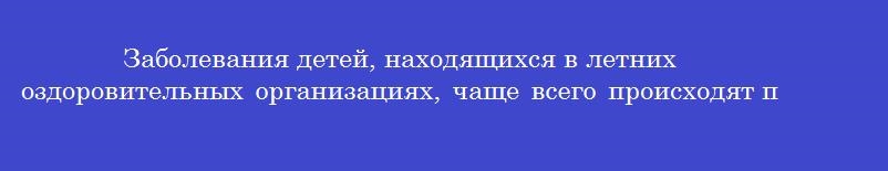 Заболевания детей, находящихся в летних оздоровительных организациях, чаще всего происходят при нарушении гигиенических требований по Заболевания детей, находящихся в летних оздоровительных организациях, чаще всего происходят при нарушении гигиенических требований по