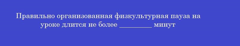 Правильно организованная физкультурная пауза на уроке длится не более _________ минут