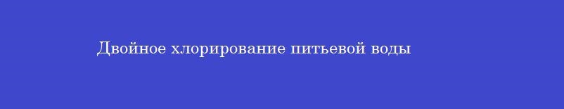 Двойное хлорирование питьевой воды Двойное хлорирование питьевой воды