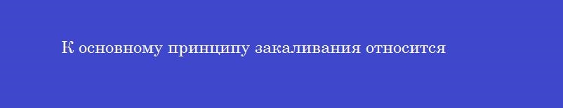 К основному принципу закаливания относится