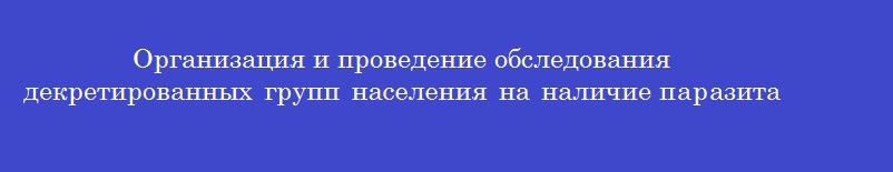 Организация и проведение обследования декретированных групп населения на наличие паразитарных заболеваний обеспечивается Организация и проведение обследования декретированных групп населения на наличие паразитарных заболеваний обеспечивается