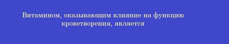 Витамином, оказывающим влияние на функцию кроветворения, является
