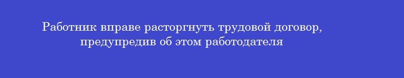 Работник вправе расторгнуть трудовой договор, предупредив об этом работодателя