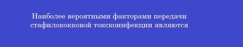 Наиболее вероятными факторами передачи стафилококковой токскоинфекции являются