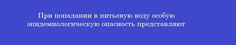 При попадании в питьевую воду особую эпидемиологическую опасность представляют