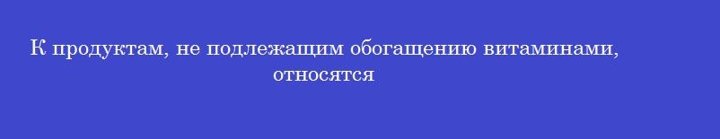 К продуктам, не подлежащим обогащению витаминами, относятся