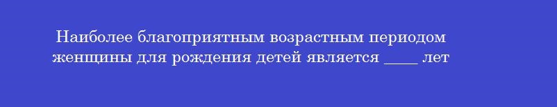 Наиболее благоприятным возрастным периодом женщины для рождения детей является ____ лет