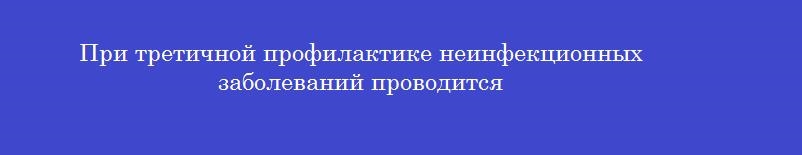 При третичной профилактике неинфекционных заболеваний проводится
