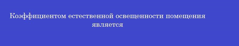 Коэффициентом естественной освещенности помещения является Коэффициентом естественной освещенности помещения является