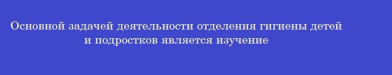 Основной задачей деятельности отделения гигиены детей и подростков является изучение