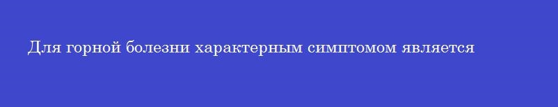 Для горной болезни характерным симптомом является