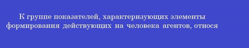 К группе показателей, характеризующих элементы формирования действующих на человека агентов, относятся К группе показателей, характеризующих элементы формирования действующих на человека агентов, относятся