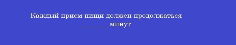 Каждый прием пищи должен продолжаться ________минут