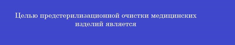 Целью предстерилизационной очистки медицинских изделий является
