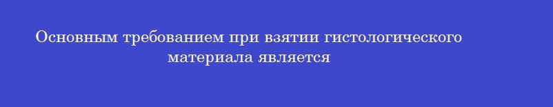 Основным требованием при взятии гистологического материала является Основным требованием при взятии гистологического материала является